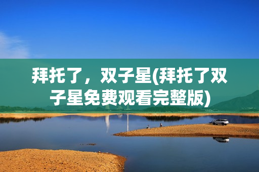 拜托了，双子星(拜托了双子星免费观看完整版)