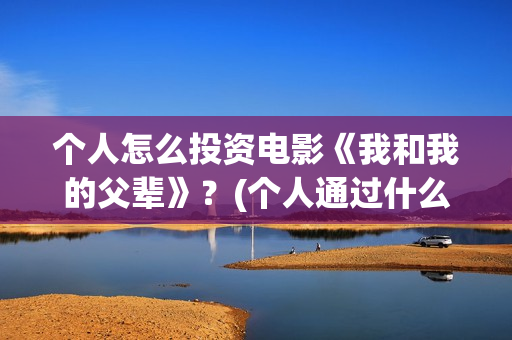 个人怎么投资电影《我和我的父辈》？(个人通过什么渠道投资电影)