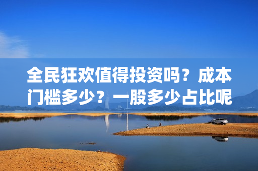 全民狂欢值得投资吗？成本门槛多少？一股多少占比呢？(全民狂欢预告)