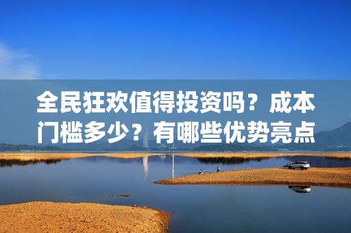 全民狂欢值得投资吗？成本门槛多少？有哪些优势亮点？(全民狂欢投资方)