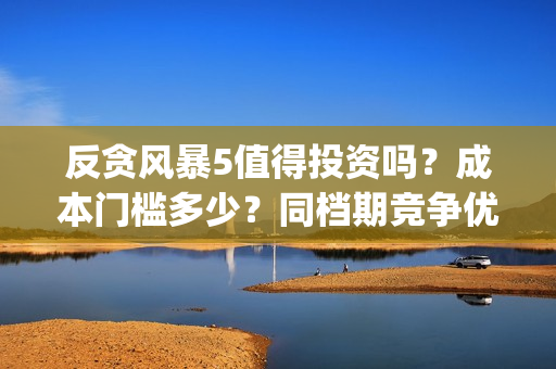 反贪风暴5值得投资吗？成本门槛多少？同档期竞争优势大？(反贪风暴5能投吗)