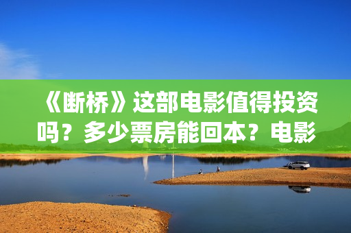 《断桥》这部电影值得投资吗？多少票房能回本？电影投资靠谱吗？(播放电影断桥)