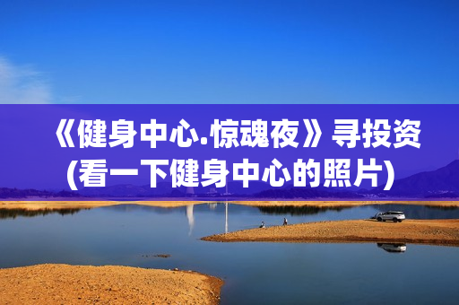 《健身中心.惊魂夜》寻投资(看一下健身中心的照片)
