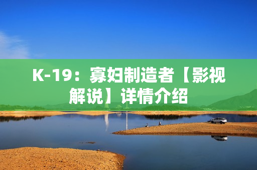 K-19：寡妇制造者【影视解说】详情介绍