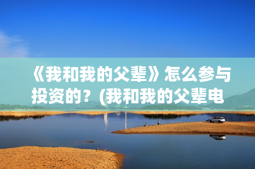 《我和我的父辈》怎么参与投资的？(我和我的父辈电影免费播放完整版观后感)