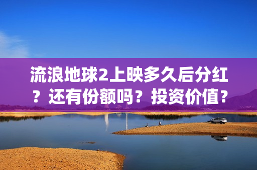 流浪地球2上映多久后分红？还有份额吗？投资价值？(流浪地球2观后感)