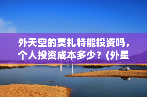 外天空的莫扎特能投资吗，个人投资成本多少？(外星空莫扎特)