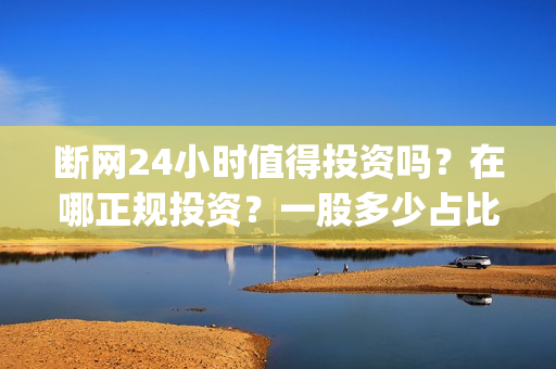 断网24小时值得投资吗？在哪正规投资？一股多少占比呢？(断网24小时怎么索赔?)