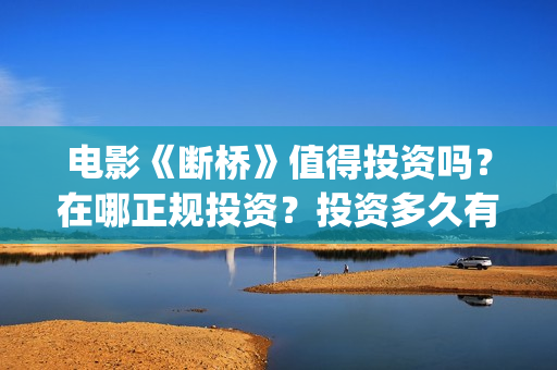 电影《断桥》值得投资吗？在哪正规投资？投资多久有收益？(电影断桥2021)