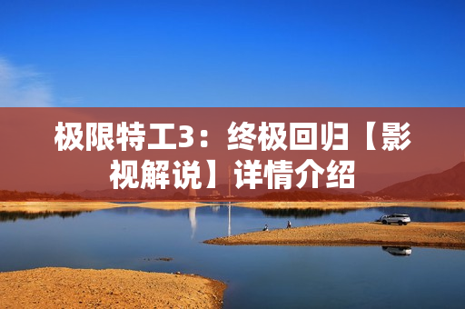 极限特工3：终极回归【影视解说】详情介绍