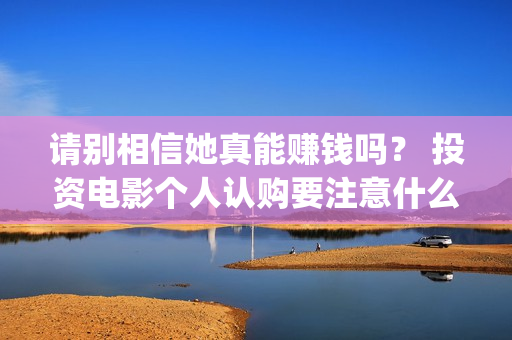 请别相信她真能赚钱吗？ 投资电影个人认购要注意什么？(请别相信她预告)