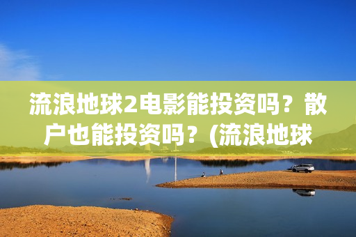 流浪地球2电影能投资吗？散户也能投资吗？(流浪地球2电影在线高清)