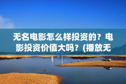 无名电影怎么样投资的？电影投资价值大吗？(播放无名电影)