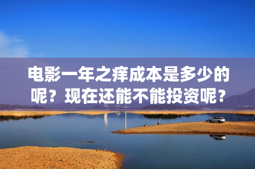 电影一年之痒成本是多少的呢？现在还能不能投资呢？门槛是多少的？(一年之痒电影翻拍)