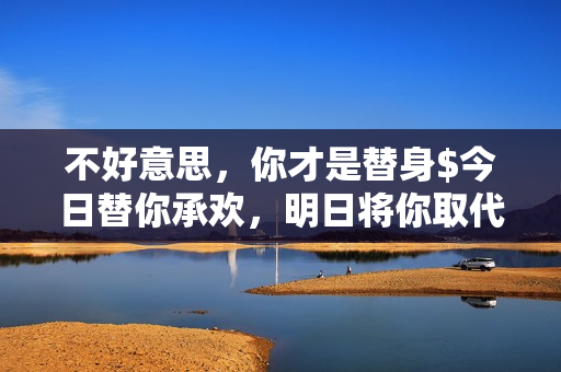 不好意思，你才是替身$今日替你承欢，明日将你取代详情介绍