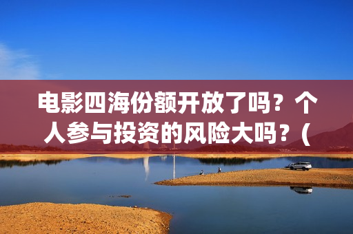 电影四海份额开放了吗？个人参与投资的风险大吗？(四海电影出品公司是哪一家)