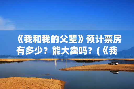 《我和我的父辈》预计票房有多少？能大卖吗？(《我和我的父辈》电影免费观看)