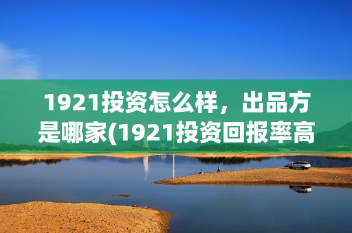 1921投资怎么样，出品方是哪家(1921投资回报率高吗)
