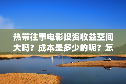 热带往事电影投资收益空间大吗？成本是多少的呢？怎么投资一份靠谱呢？(热带往事电影完整版)
