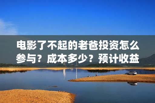 电影了不起的老爸投资怎么参与？成本多少？预计收益(电影了不起的老爸剧情)