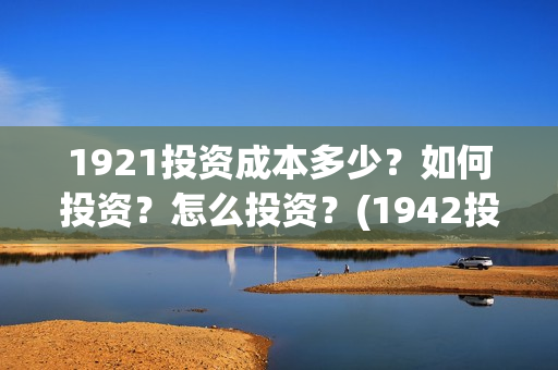1921投资成本多少？如何投资？怎么投资？(1942投资成本)