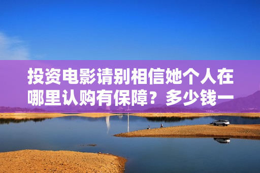 投资电影请别相信她个人在哪里认购有保障？多少钱一个份额？  