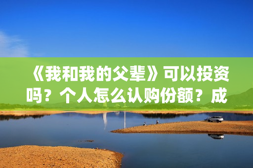 《我和我的父辈》可以投资吗？个人怎么认购份额？成本多少？(《我和我的父辈》完整版免费)