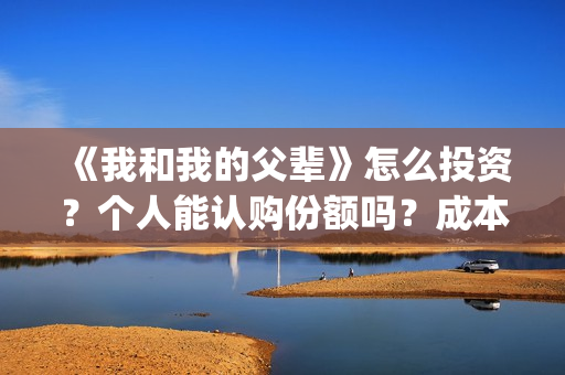 《我和我的父辈》怎么投资？个人能认购份额吗？成本多少？(《我和我的父辈》完整版免费)