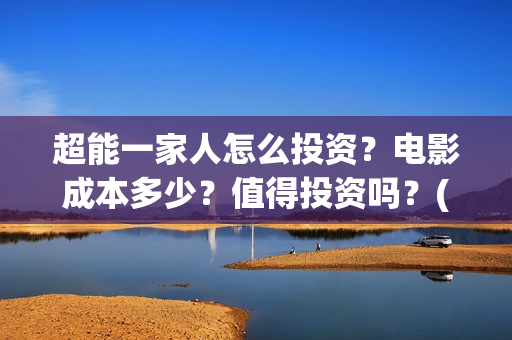 超能一家人怎么投资？电影成本多少？值得投资吗？(超能一家人在哪里)