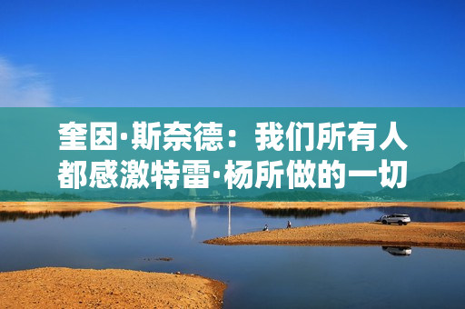 奎因·斯奈德：我们所有人都感激特雷·杨所做的一切 祝他顺利