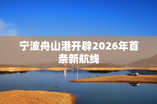 宁波舟山港开辟2026年首条新航线