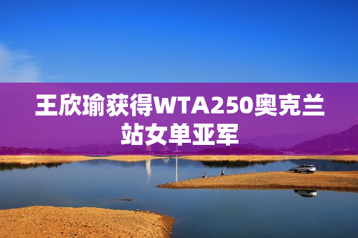 王欣瑜获得WTA250奥克兰站女单亚军