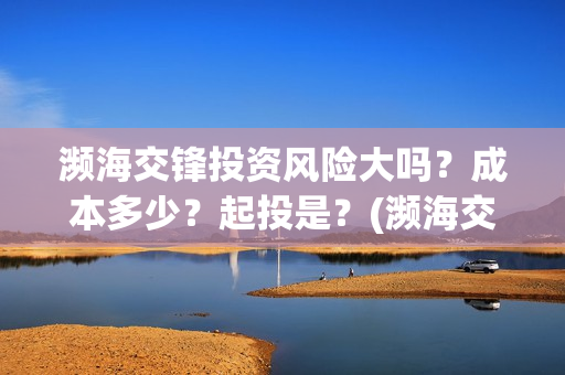 濒海交锋投资风险大吗？成本多少？起投是？(濒海交锋能投吗)