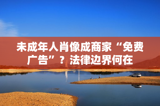 未成年人肖像成商家“免费广告”？法律边界何在