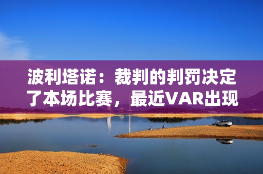 波利塔诺：裁判的判罚决定了本场比赛，最近VAR出现了很多错误