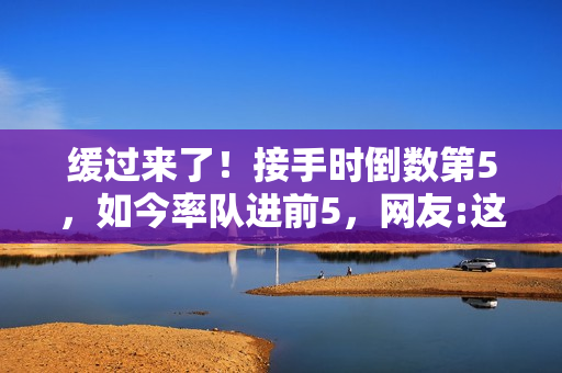 缓过来了！接手时倒数第5，如今率队进前5，网友:这人有两把刷子