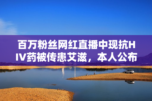 百万粉丝网红直播中现抗HIV药被传患艾滋，本人公布检测报告