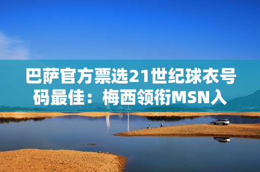 巴萨官方票选21世纪球衣号码最佳：梅西领衔MSN入选 布斯克茨落选