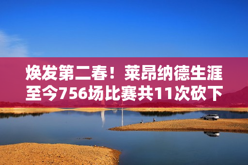 焕发第二春！莱昂纳德生涯至今756场比赛共11次砍下40+ 近5场3次