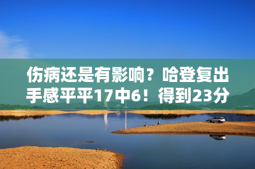 伤病还是有影响？哈登复出手感平平17中6！得到23分9助3失误！
