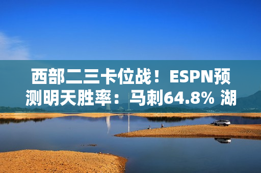 西部二三卡位战！ESPN预测明天胜率：马刺64.8% 湖人35.2%