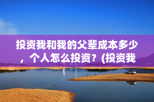 投资我和我的父辈成本多少，个人怎么投资？(投资我和我的父辈能赚钱吗)