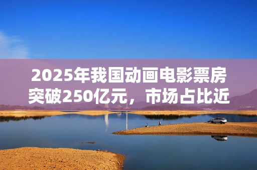 2025年我国动画电影票房突破250亿元，市场占比近五成