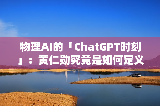 物理AI的「ChatGPT时刻」：黄仁勋究竟是如何定义的？