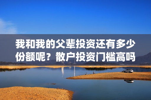 我和我的父辈投资还有多少份额呢？散户投资门槛高吗？(我和我的父辈投资成本)
