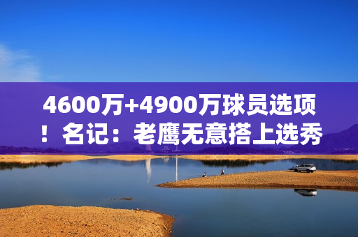 4600万+4900万球员选项！名记：老鹰无意搭上选秀权摆脱特雷·杨