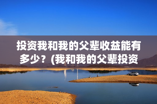 投资我和我的父辈收益能有多少？(我和我的父辈投资几个亿)