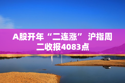 A股开年“二连涨” 沪指周二收报4083点 A股开年“二连涨” 沪指周二收报4083点