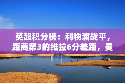 英超积分榜：利物浦战平，距离第3的维拉6分差距，曼城稍后出战
