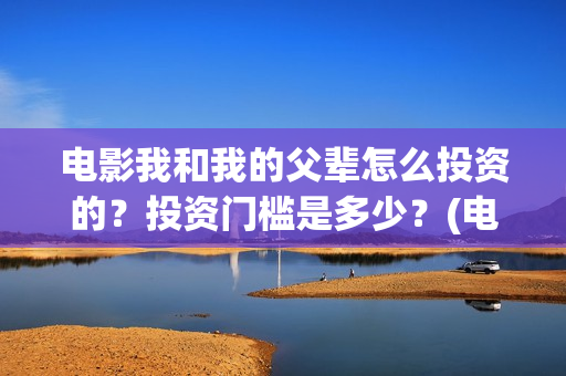 电影我和我的父辈怎么投资的？投资门槛是多少？(电影我和我的父亲演员表全部)